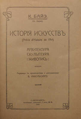 Байэ К. История искусств. Архитектура. Скульптура. Живопись. СПб.: Типография «Герольд», 1914.